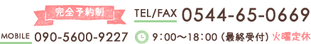 完全予約制 TEL/FAX 0544-65-0669 MOBILE 090-5600-9227 9：00～18：00 （最終受付） 火曜定休